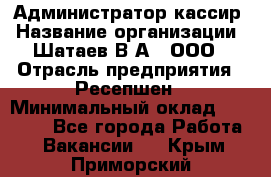 Администратор-кассир › Название организации ­ Шатаев В.А., ООО › Отрасль предприятия ­ Ресепшен › Минимальный оклад ­ 25 000 - Все города Работа » Вакансии   . Крым,Приморский